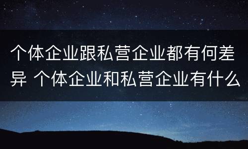 个体企业跟私营企业都有何差异 个体企业和私营企业有什么联系?