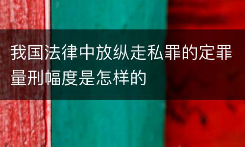我国法律中放纵走私罪的定罪量刑幅度是怎样的