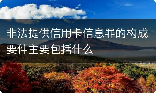 非法提供信用卡信息罪的构成要件主要包括什么