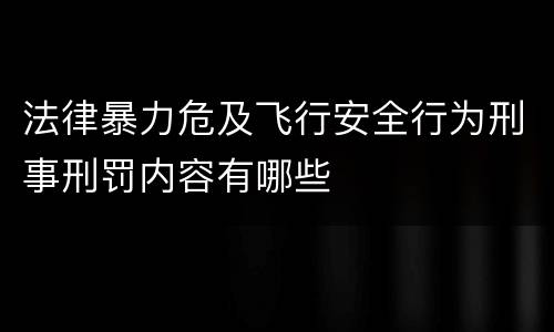 法律暴力危及飞行安全行为刑事刑罚内容有哪些