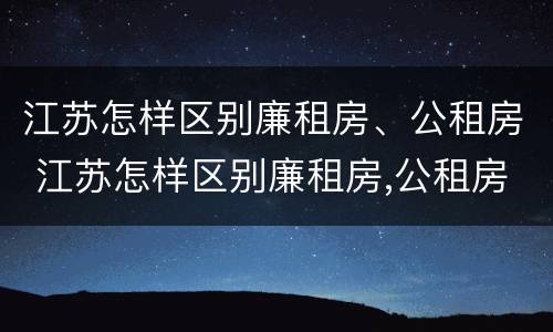 江苏怎样区别廉租房、公租房 江苏怎样区别廉租房,公租房呢