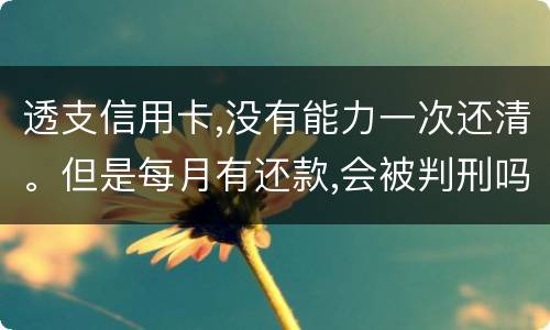 透支信用卡,没有能力一次还清。但是每月有还款,会被判刑吗