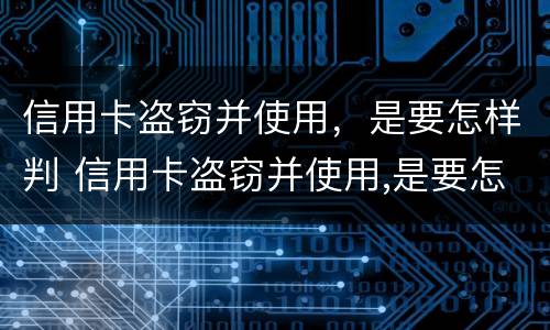 信用卡盗窃并使用，是要怎样判 信用卡盗窃并使用,是要怎样判的