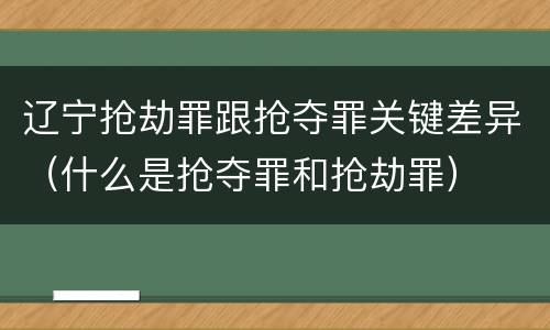 辽宁抢劫罪跟抢夺罪关键差异（什么是抢夺罪和抢劫罪）
