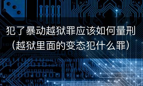 犯了暴动越狱罪应该如何量刑（越狱里面的变态犯什么罪）
