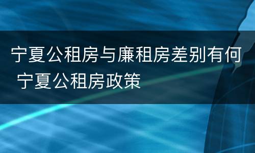 宁夏公租房与廉租房差别有何 宁夏公租房政策