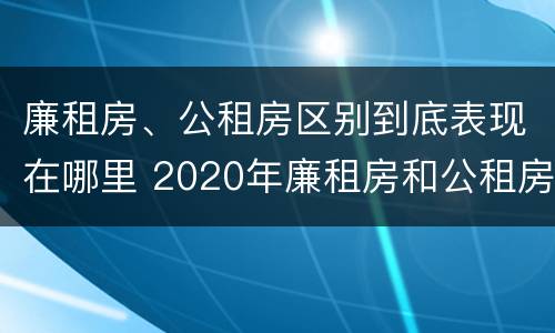 廉租房、公租房区别到底表现在哪里 2020年廉租房和公租房的区别