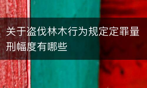 关于盗伐林木行为规定定罪量刑幅度有哪些