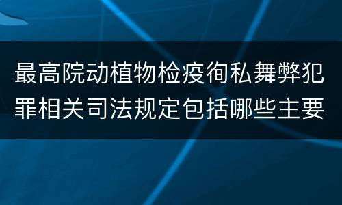 最高院动植物检疫徇私舞弊犯罪相关司法规定包括哪些主要内容