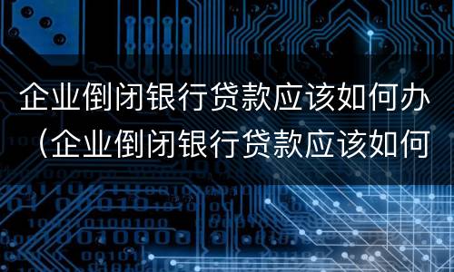 企业倒闭银行贷款应该如何办（企业倒闭银行贷款应该如何办理）