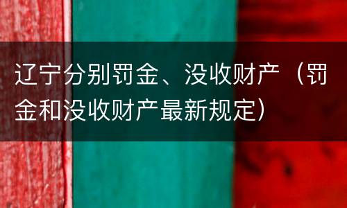 辽宁分别罚金、没收财产（罚金和没收财产最新规定）