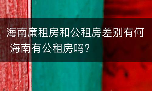 海南廉租房和公租房差别有何 海南有公租房吗?