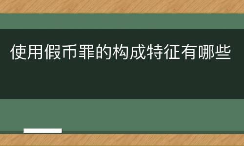 使用假币罪的构成特征有哪些