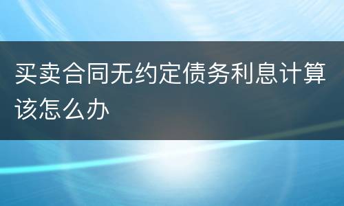买卖合同无约定债务利息计算该怎么办