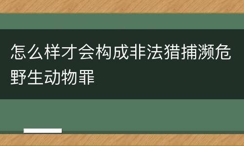 怎么样才会构成非法猎捕濒危野生动物罪