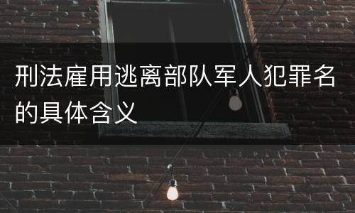 刑法雇用逃离部队军人犯罪名的具体含义