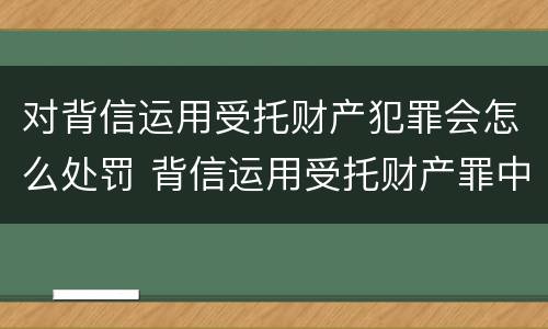 对背信运用受托财产犯罪会怎么处罚 背信运用受托财产罪中的犯罪主体包括