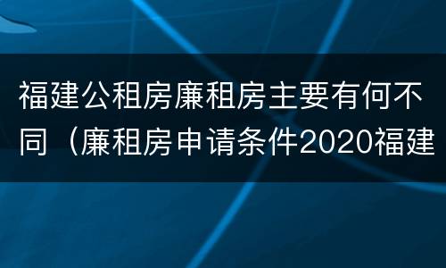 福建公租房廉租房主要有何不同（廉租房申请条件2020福建）
