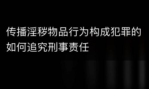 传播淫秽物品行为构成犯罪的如何追究刑事责任