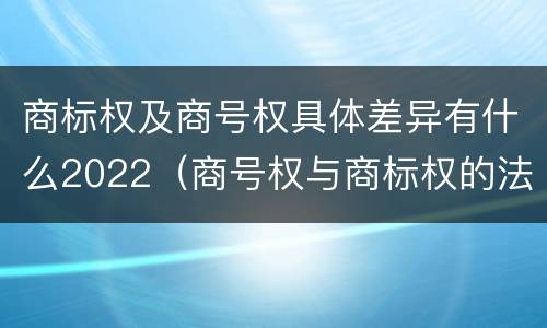 商标权及商号权具体差异有什么2022（商号权与商标权的法律冲突与解决）