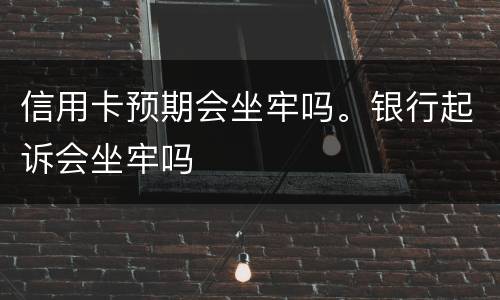 信用卡预期会坐牢吗。银行起诉会坐牢吗