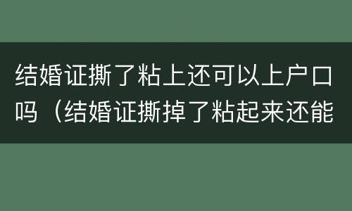 结婚证撕了粘上还可以上户口吗（结婚证撕掉了粘起来还能用吗）