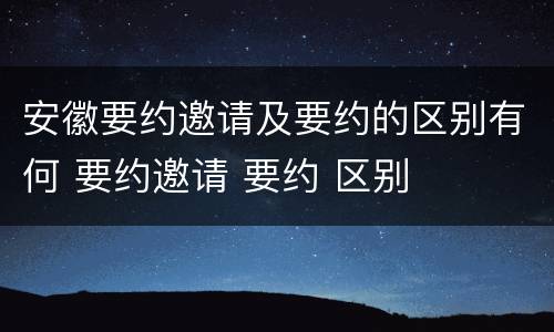 安徽要约邀请及要约的区别有何 要约邀请 要约 区别