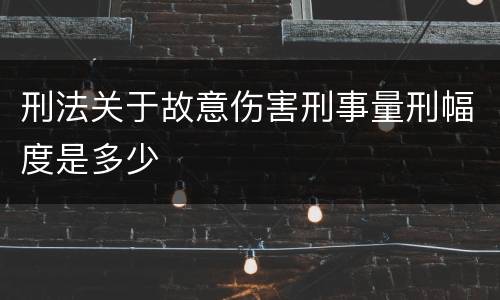刑法关于故意伤害刑事量刑幅度是多少