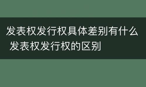 发表权发行权具体差别有什么 发表权发行权的区别