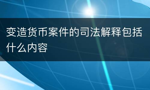 变造货币案件的司法解释包括什么内容