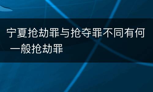 宁夏抢劫罪与抢夺罪不同有何 一般抢劫罪