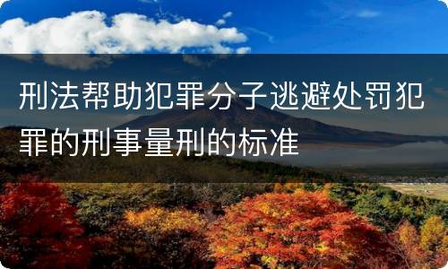 刑法帮助犯罪分子逃避处罚犯罪的刑事量刑的标准