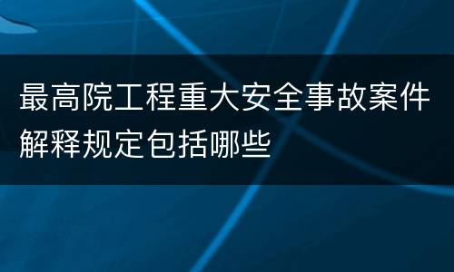 最高院工程重大安全事故案件解释规定包括哪些