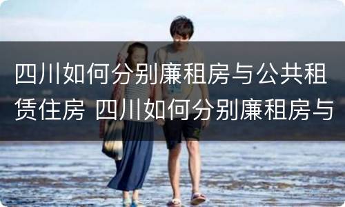 四川如何分别廉租房与公共租赁住房 四川如何分别廉租房与公共租赁住房呢
