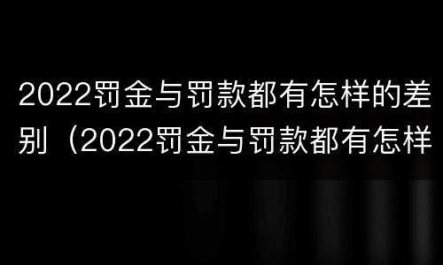 2022罚金与罚款都有怎样的差别（2022罚金与罚款都有怎样的差别呢）