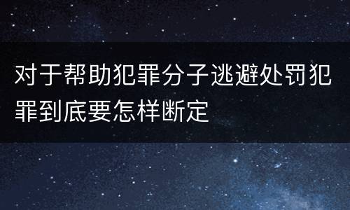 对于帮助犯罪分子逃避处罚犯罪到底要怎样断定