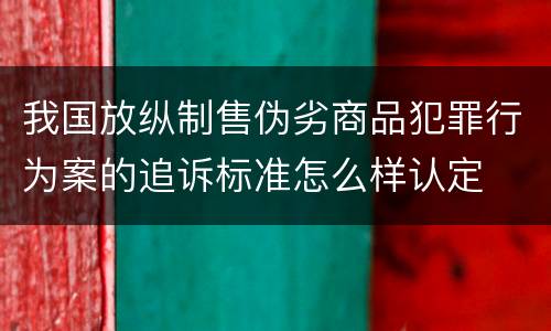 我国放纵制售伪劣商品犯罪行为案的追诉标准怎么样认定