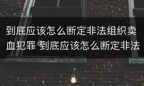 到底应该怎么断定非法组织卖血犯罪 到底应该怎么断定非法组织卖血犯罪行为