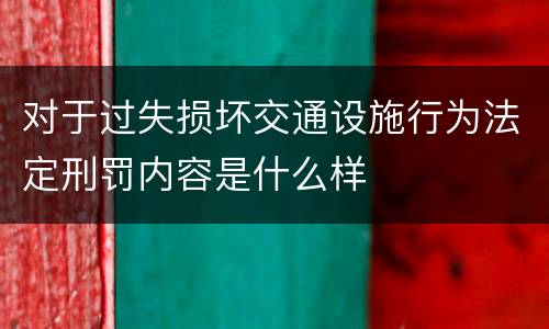 对于过失损坏交通设施行为法定刑罚内容是什么样