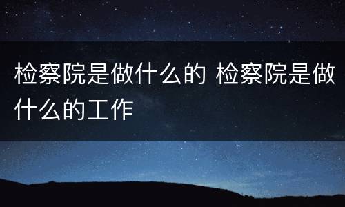 检察院是做什么的 检察院是做什么的工作