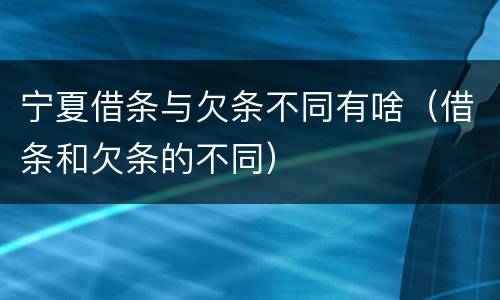 宁夏借条与欠条不同有啥（借条和欠条的不同）