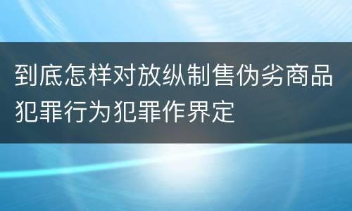 到底怎样对放纵制售伪劣商品犯罪行为犯罪作界定