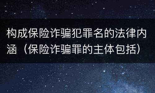 构成保险诈骗犯罪名的法律内涵（保险诈骗罪的主体包括）