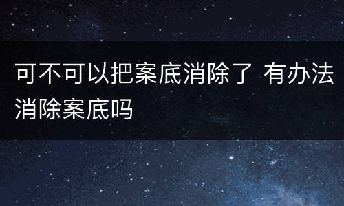 可不可以把案底消除了 有办法消除案底吗