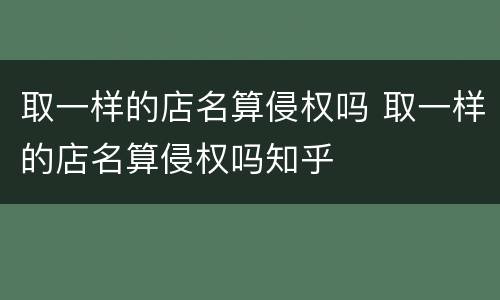 取一样的店名算侵权吗 取一样的店名算侵权吗知乎