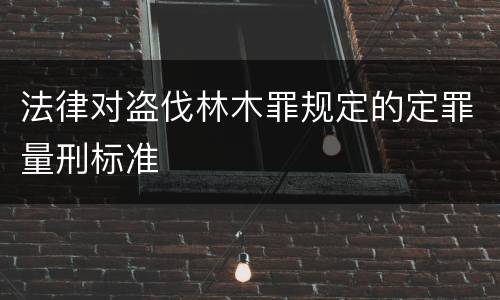 法律对盗伐林木罪规定的定罪量刑标准