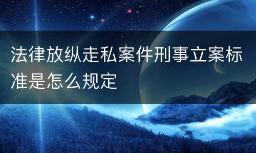 法律放纵走私案件刑事立案标准是怎么规定