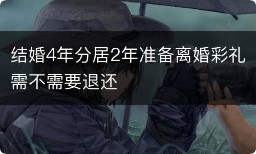 结婚4年分居2年准备离婚彩礼需不需要退还