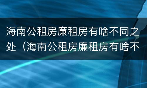海南公租房廉租房有啥不同之处（海南公租房廉租房有啥不同之处吗）