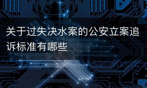 关于过失决水案的公安立案追诉标准有哪些